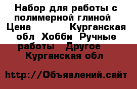 Набор для работы с полимерной глиной › Цена ­ 5 000 - Курганская обл. Хобби. Ручные работы » Другое   . Курганская обл.